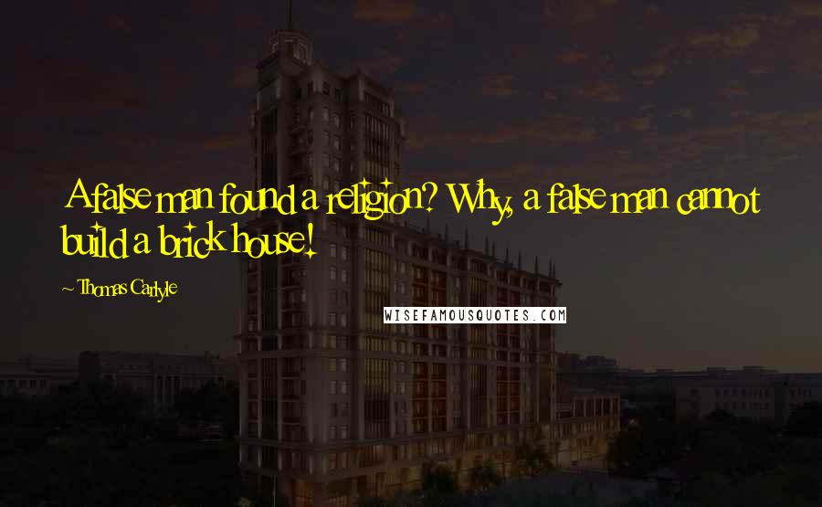 Thomas Carlyle Quotes: A false man found a religion? Why, a false man cannot build a brick house!