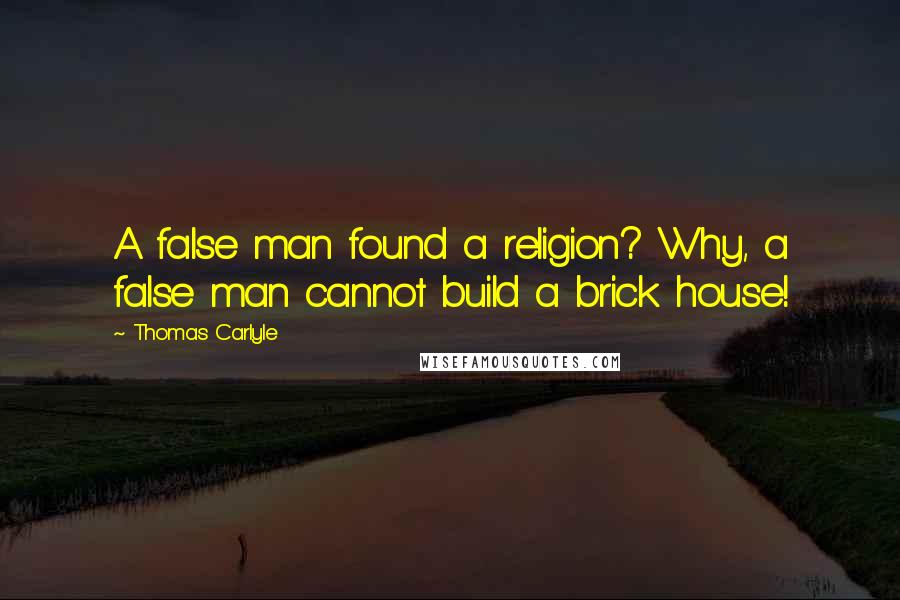 Thomas Carlyle Quotes: A false man found a religion? Why, a false man cannot build a brick house!