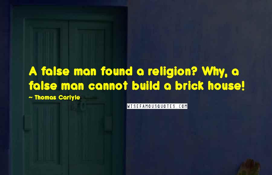 Thomas Carlyle Quotes: A false man found a religion? Why, a false man cannot build a brick house!