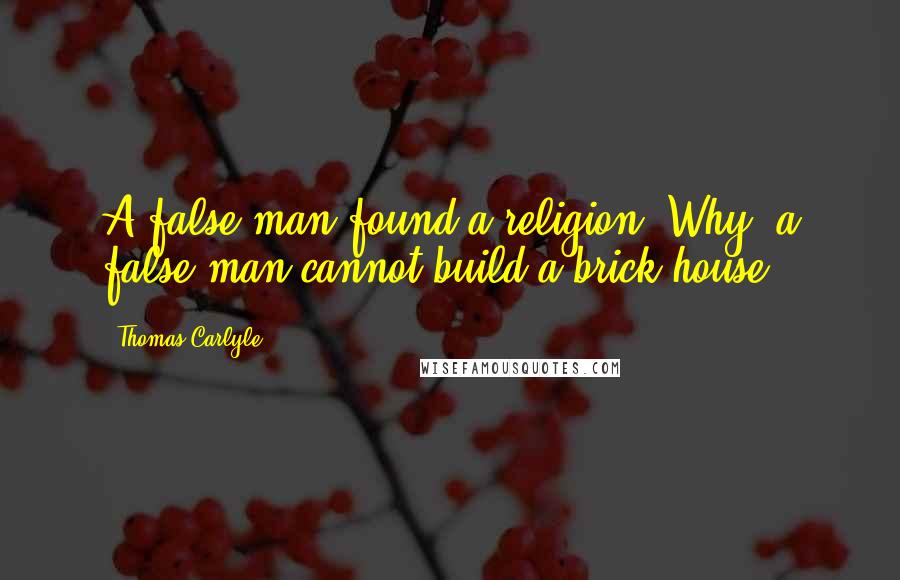 Thomas Carlyle Quotes: A false man found a religion? Why, a false man cannot build a brick house!