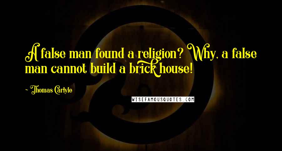 Thomas Carlyle Quotes: A false man found a religion? Why, a false man cannot build a brick house!
