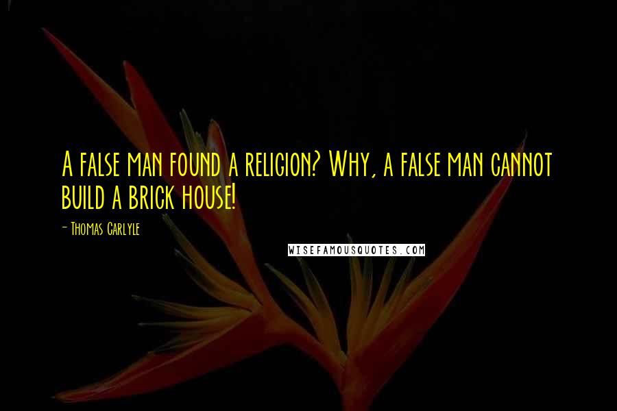 Thomas Carlyle Quotes: A false man found a religion? Why, a false man cannot build a brick house!