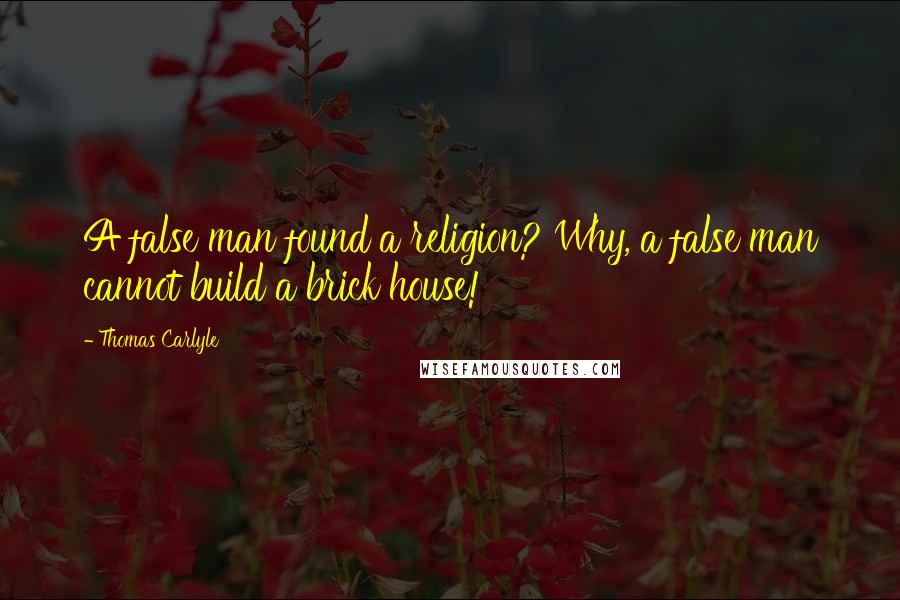 Thomas Carlyle Quotes: A false man found a religion? Why, a false man cannot build a brick house!
