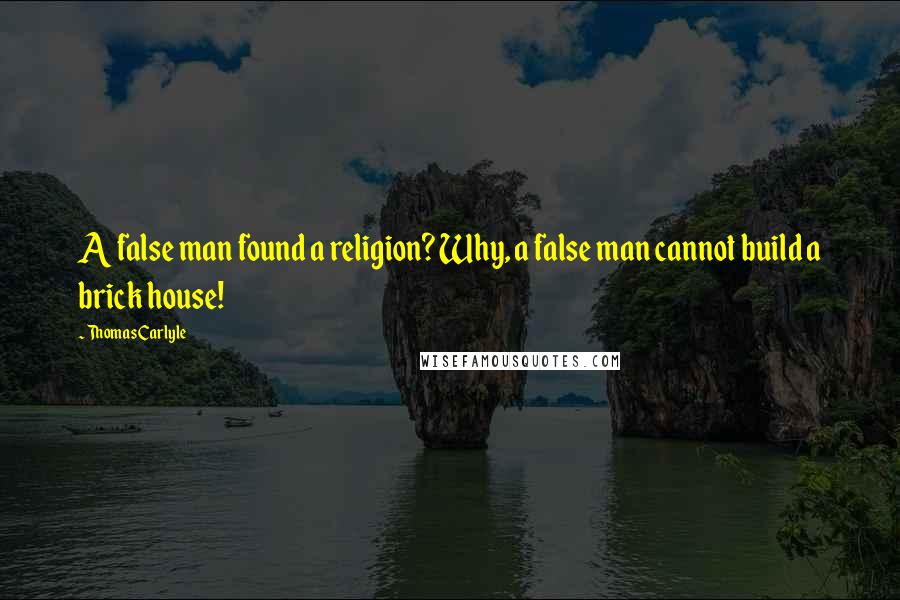 Thomas Carlyle Quotes: A false man found a religion? Why, a false man cannot build a brick house!
