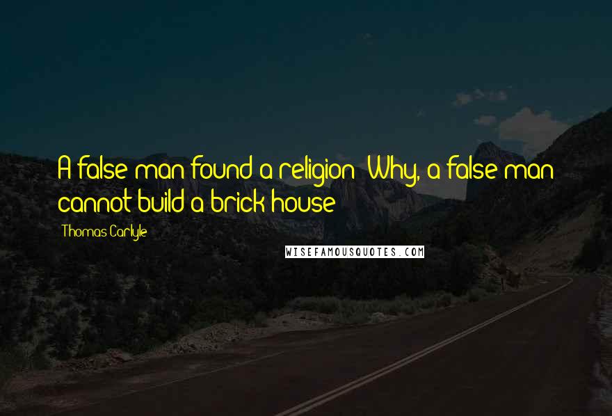 Thomas Carlyle Quotes: A false man found a religion? Why, a false man cannot build a brick house!
