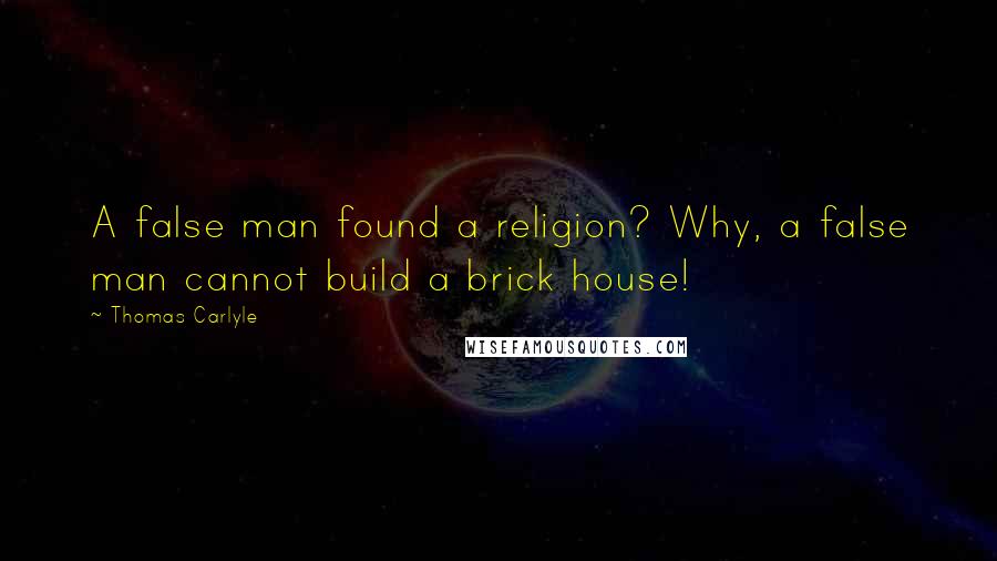 Thomas Carlyle Quotes: A false man found a religion? Why, a false man cannot build a brick house!