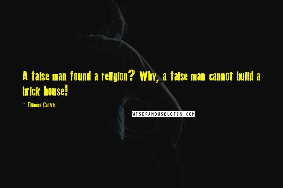 Thomas Carlyle Quotes: A false man found a religion? Why, a false man cannot build a brick house!
