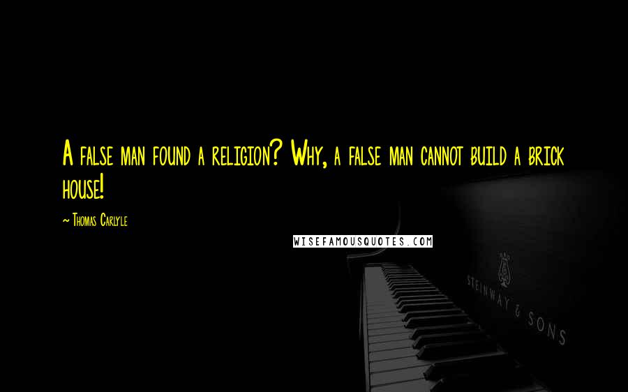 Thomas Carlyle Quotes: A false man found a religion? Why, a false man cannot build a brick house!