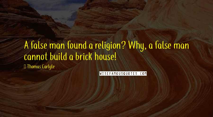 Thomas Carlyle Quotes: A false man found a religion? Why, a false man cannot build a brick house!