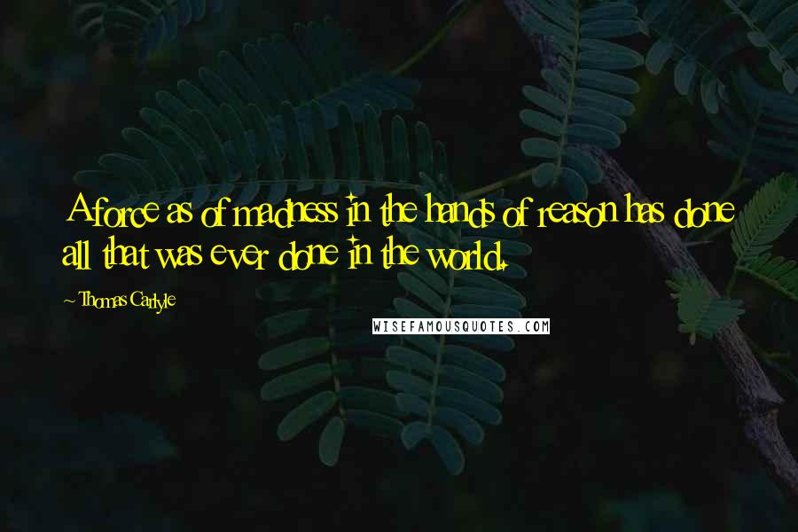 Thomas Carlyle Quotes: A force as of madness in the hands of reason has done all that was ever done in the world.