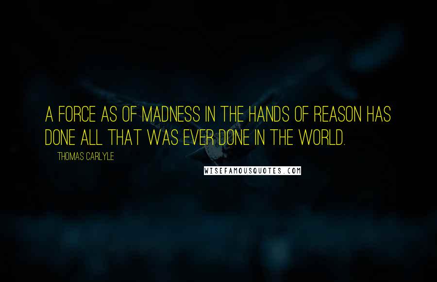 Thomas Carlyle Quotes: A force as of madness in the hands of reason has done all that was ever done in the world.