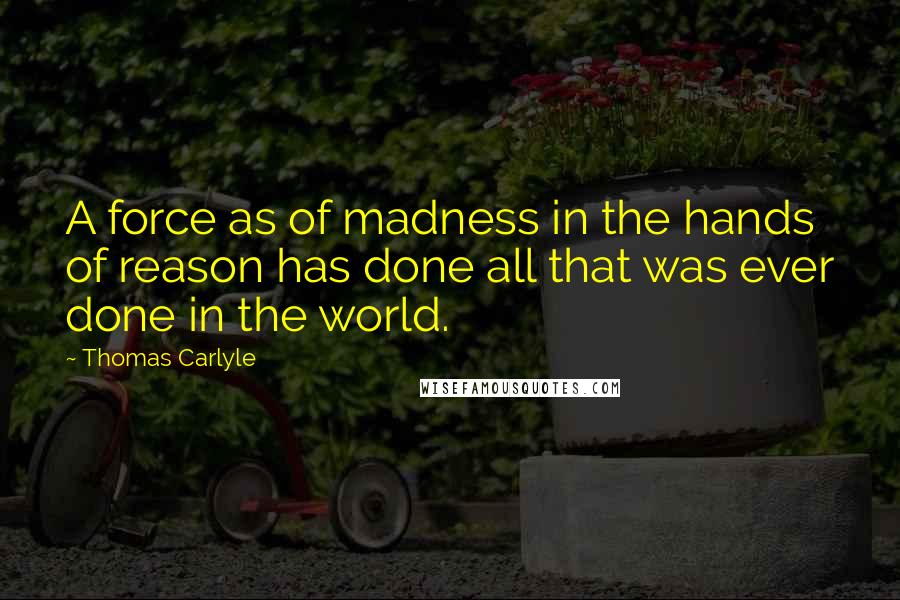 Thomas Carlyle Quotes: A force as of madness in the hands of reason has done all that was ever done in the world.