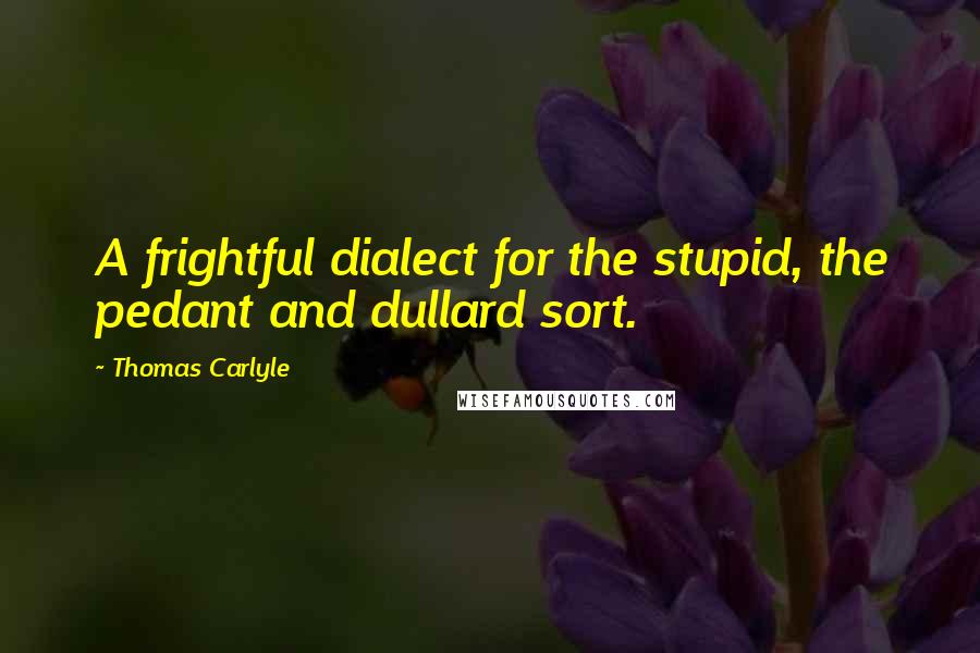 Thomas Carlyle Quotes: A frightful dialect for the stupid, the pedant and dullard sort.
