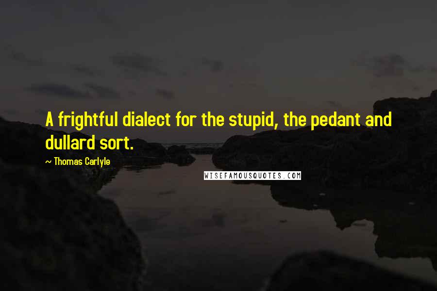 Thomas Carlyle Quotes: A frightful dialect for the stupid, the pedant and dullard sort.