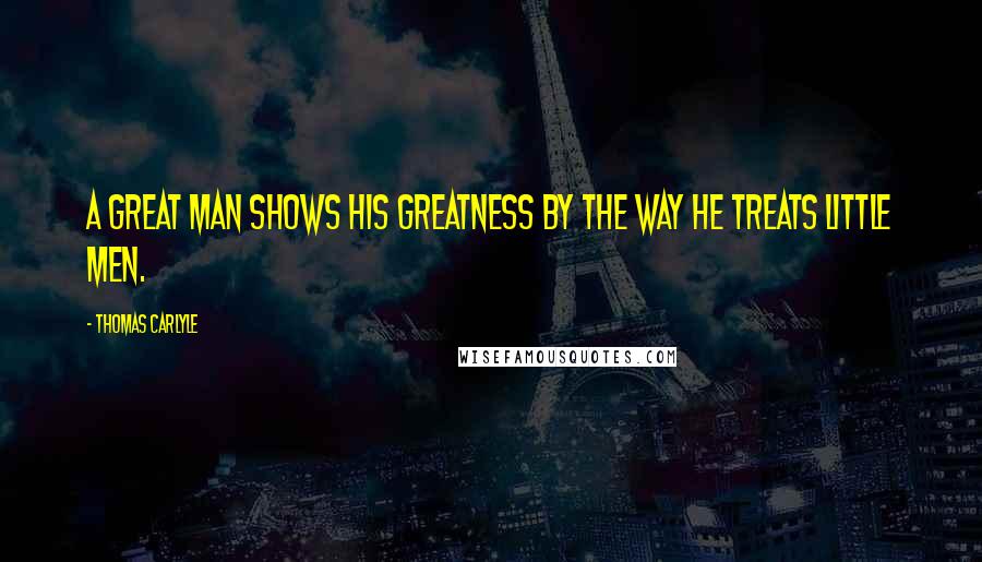 Thomas Carlyle Quotes: A great man shows his greatness by the way he treats little men.