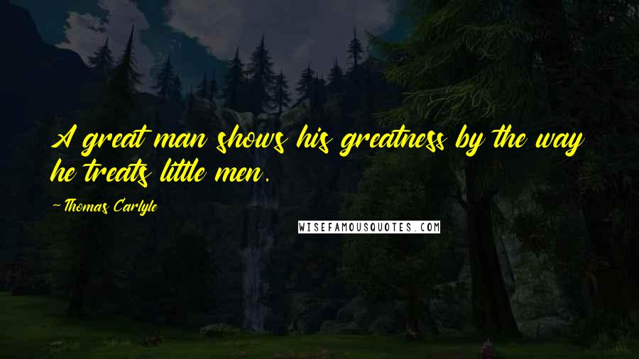 Thomas Carlyle Quotes: A great man shows his greatness by the way he treats little men.