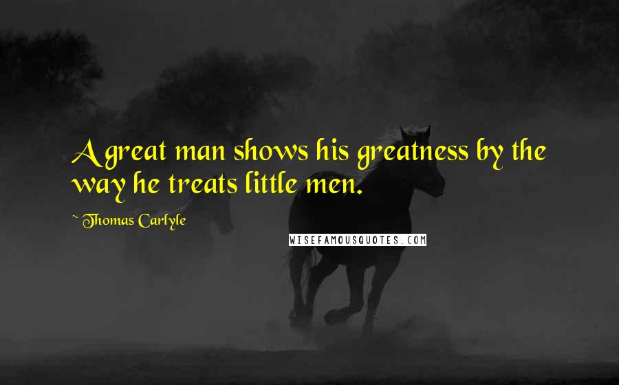 Thomas Carlyle Quotes: A great man shows his greatness by the way he treats little men.