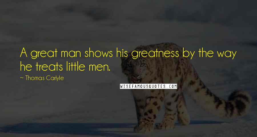 Thomas Carlyle Quotes: A great man shows his greatness by the way he treats little men.