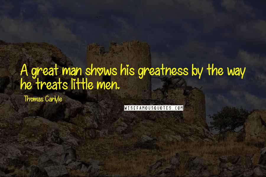 Thomas Carlyle Quotes: A great man shows his greatness by the way he treats little men.