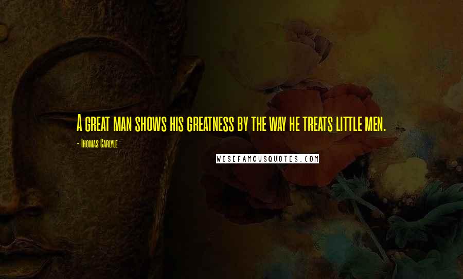 Thomas Carlyle Quotes: A great man shows his greatness by the way he treats little men.