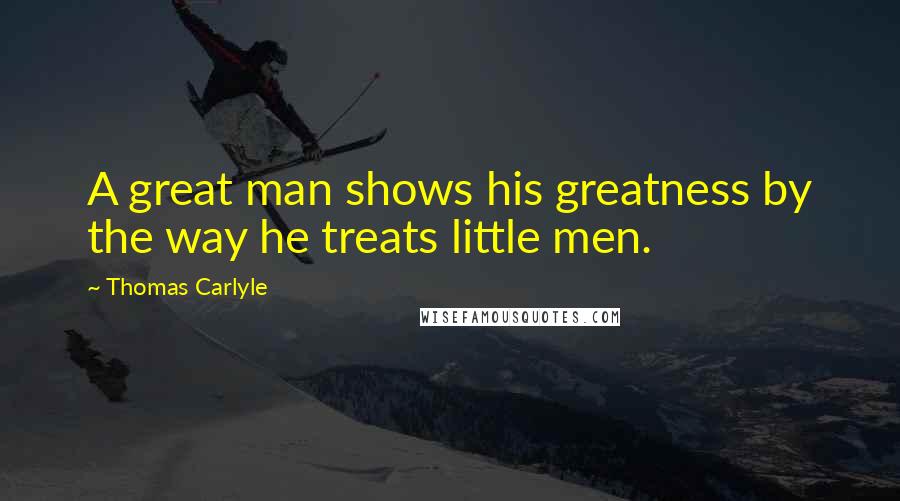 Thomas Carlyle Quotes: A great man shows his greatness by the way he treats little men.