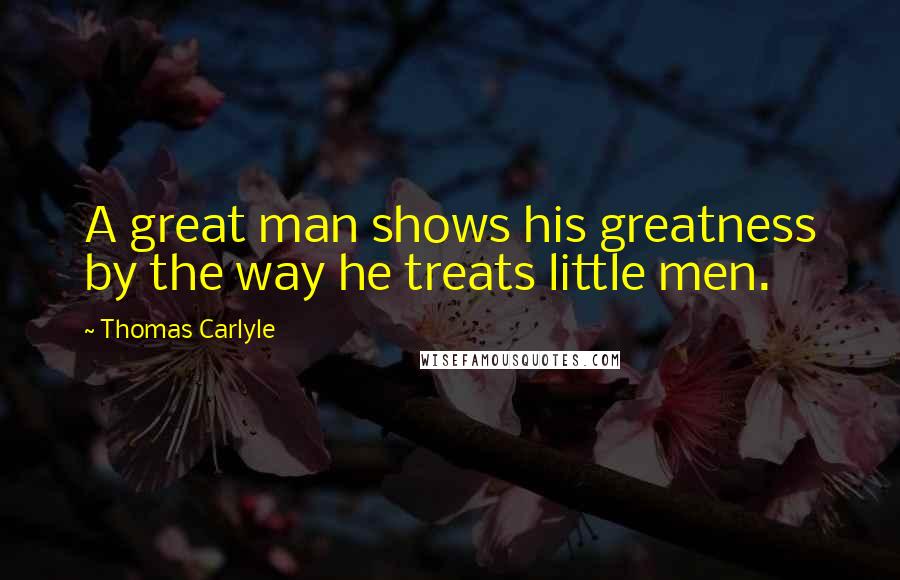 Thomas Carlyle Quotes: A great man shows his greatness by the way he treats little men.