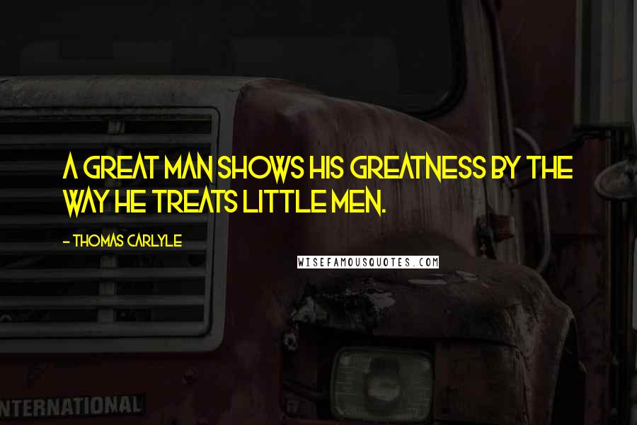 Thomas Carlyle Quotes: A great man shows his greatness by the way he treats little men.