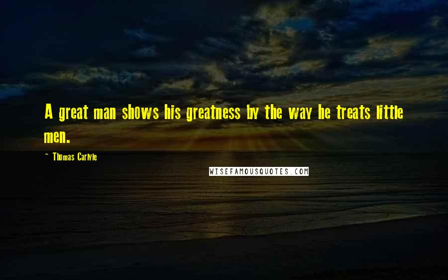 Thomas Carlyle Quotes: A great man shows his greatness by the way he treats little men.