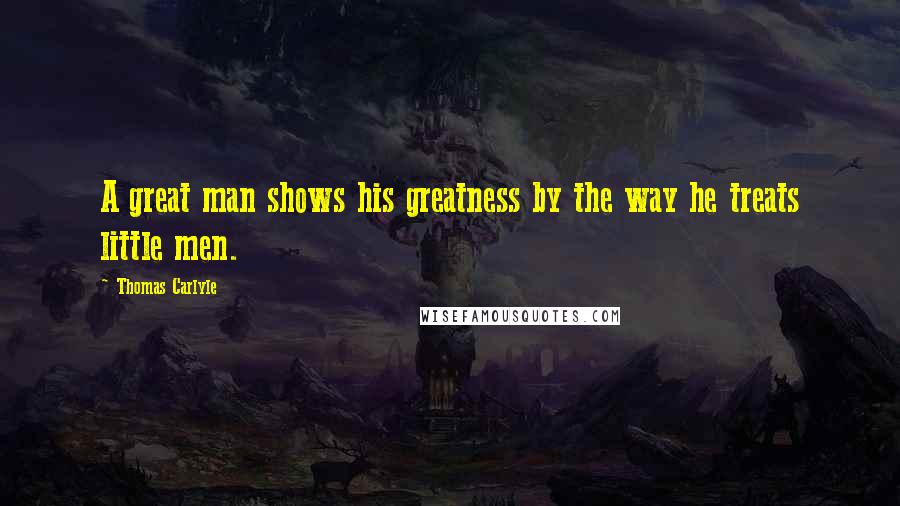 Thomas Carlyle Quotes: A great man shows his greatness by the way he treats little men.