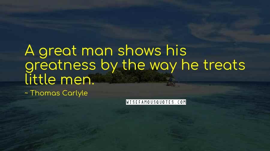 Thomas Carlyle Quotes: A great man shows his greatness by the way he treats little men.