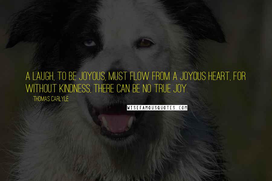 Thomas Carlyle Quotes: A laugh, to be joyous, must flow from a joyous heart, for without kindness, there can be no true joy.