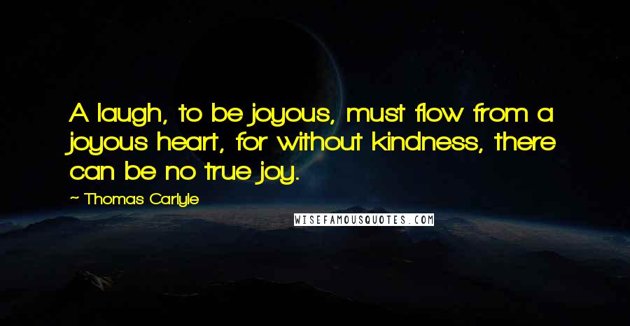 Thomas Carlyle Quotes: A laugh, to be joyous, must flow from a joyous heart, for without kindness, there can be no true joy.