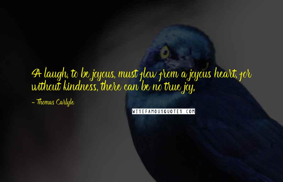 Thomas Carlyle Quotes: A laugh, to be joyous, must flow from a joyous heart, for without kindness, there can be no true joy.