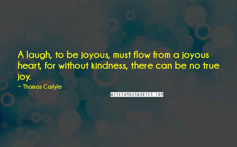 Thomas Carlyle Quotes: A laugh, to be joyous, must flow from a joyous heart, for without kindness, there can be no true joy.