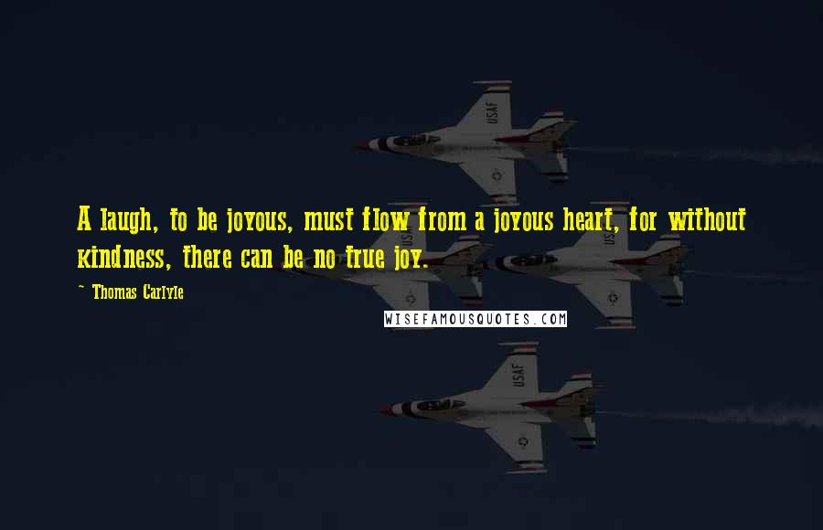 Thomas Carlyle Quotes: A laugh, to be joyous, must flow from a joyous heart, for without kindness, there can be no true joy.