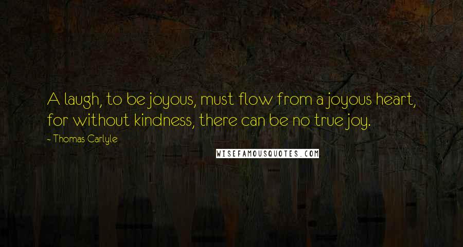 Thomas Carlyle Quotes: A laugh, to be joyous, must flow from a joyous heart, for without kindness, there can be no true joy.