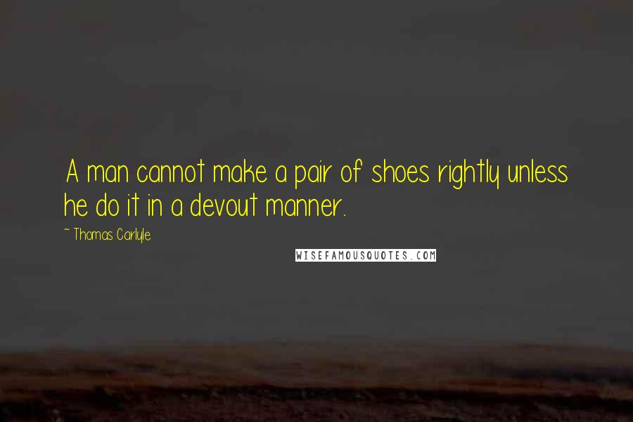Thomas Carlyle Quotes: A man cannot make a pair of shoes rightly unless he do it in a devout manner.