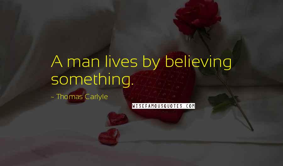 Thomas Carlyle Quotes: A man lives by believing something.