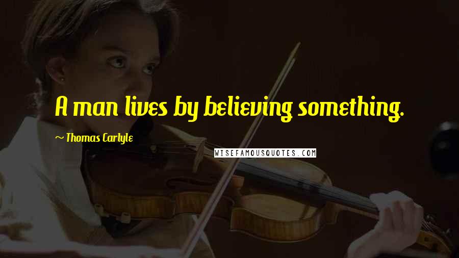 Thomas Carlyle Quotes: A man lives by believing something.