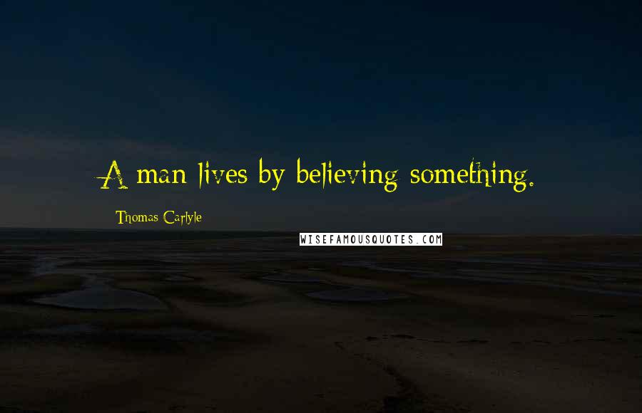 Thomas Carlyle Quotes: A man lives by believing something.