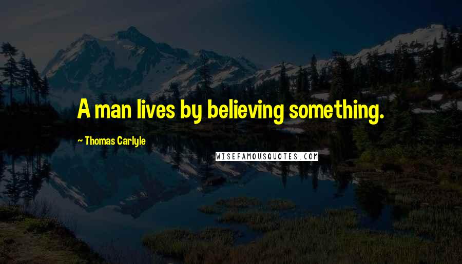 Thomas Carlyle Quotes: A man lives by believing something.