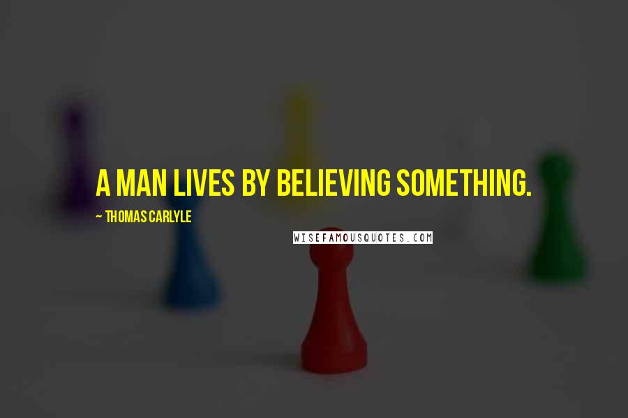 Thomas Carlyle Quotes: A man lives by believing something.