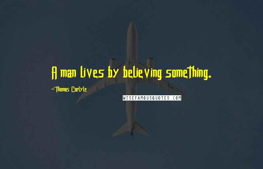 Thomas Carlyle Quotes: A man lives by believing something.