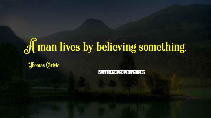 Thomas Carlyle Quotes: A man lives by believing something.