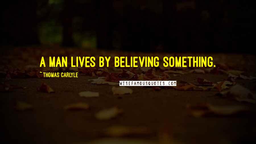 Thomas Carlyle Quotes: A man lives by believing something.