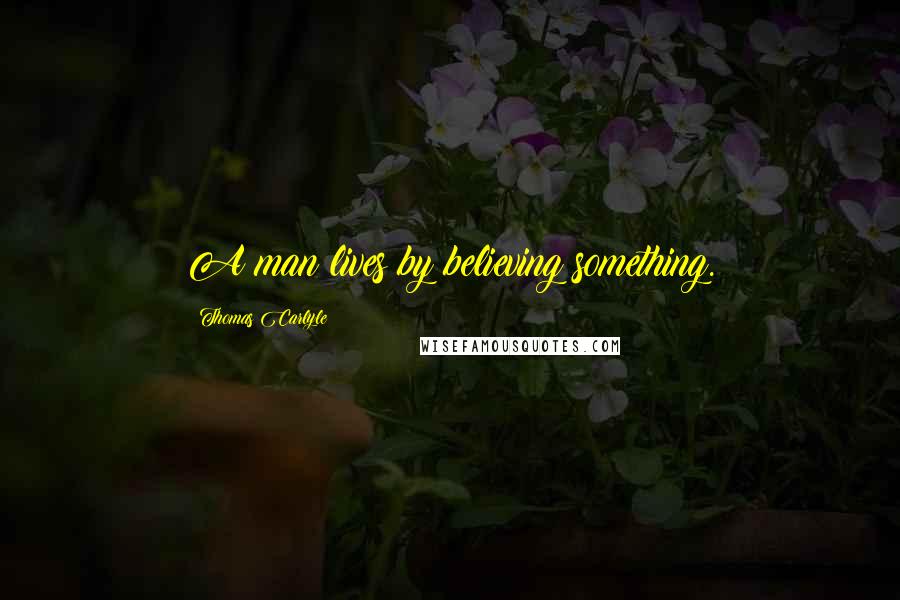 Thomas Carlyle Quotes: A man lives by believing something.