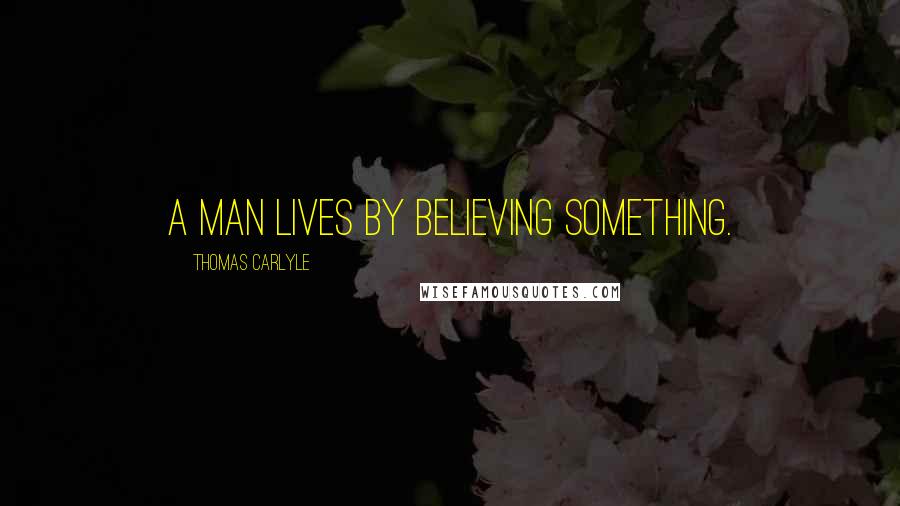 Thomas Carlyle Quotes: A man lives by believing something.