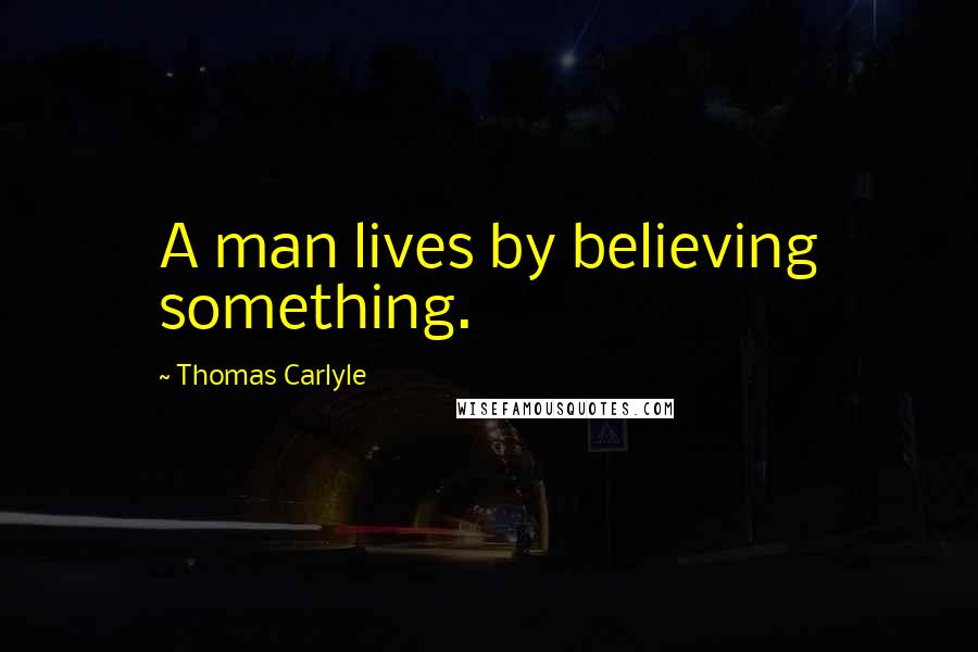 Thomas Carlyle Quotes: A man lives by believing something.