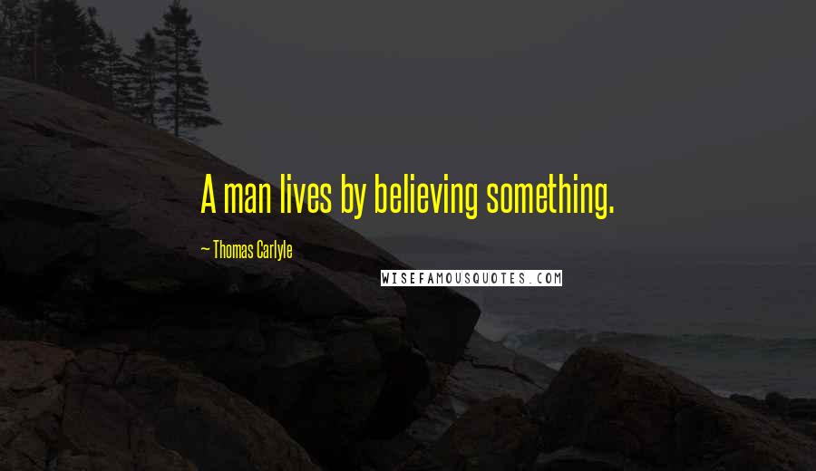 Thomas Carlyle Quotes: A man lives by believing something.