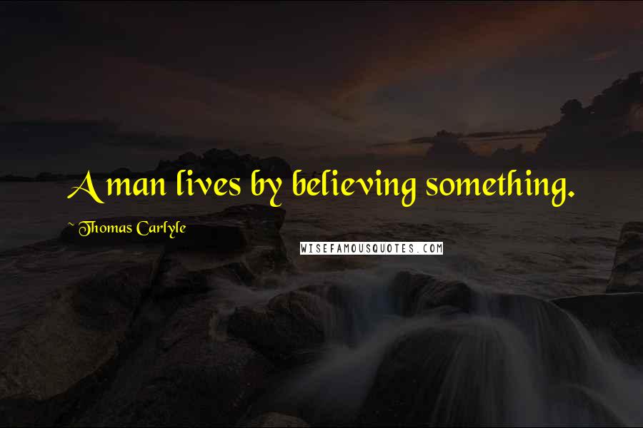 Thomas Carlyle Quotes: A man lives by believing something.